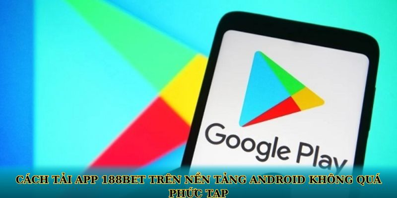 Cách tải app 188BET trên nền tảng Android không quá phức tạp