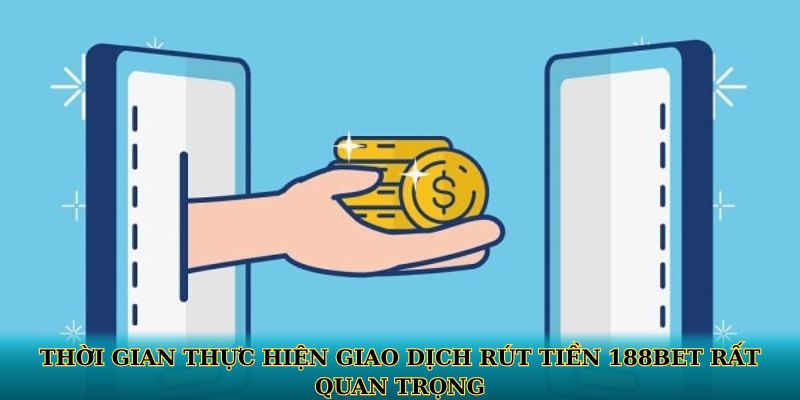 Thời gian thực hiện giao dịch rút tiền 188BET rất quan trọng
